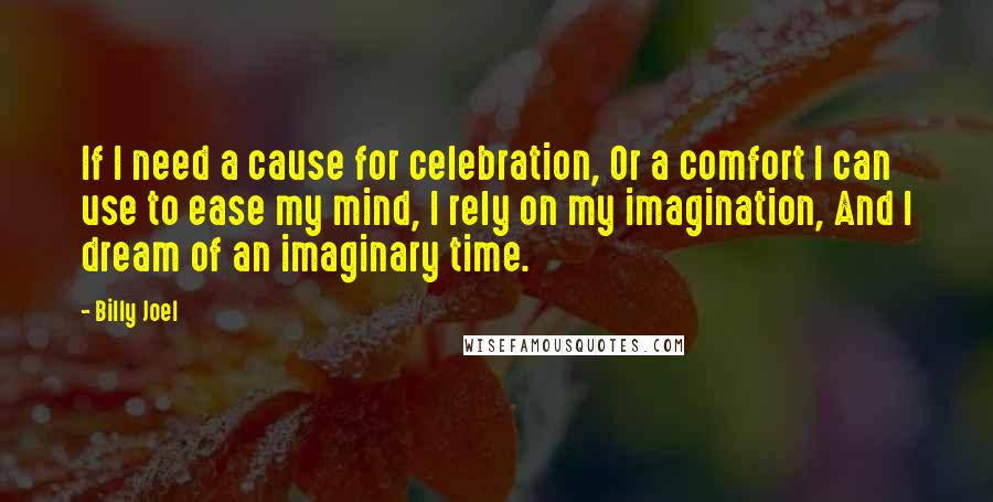 Billy Joel Quotes: If I need a cause for celebration, Or a comfort I can use to ease my mind, I rely on my imagination, And I dream of an imaginary time.