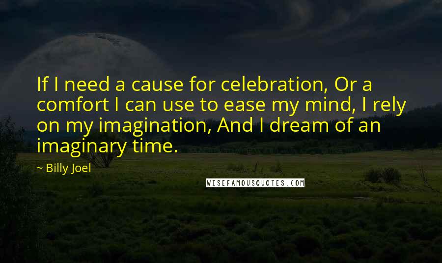 Billy Joel Quotes: If I need a cause for celebration, Or a comfort I can use to ease my mind, I rely on my imagination, And I dream of an imaginary time.