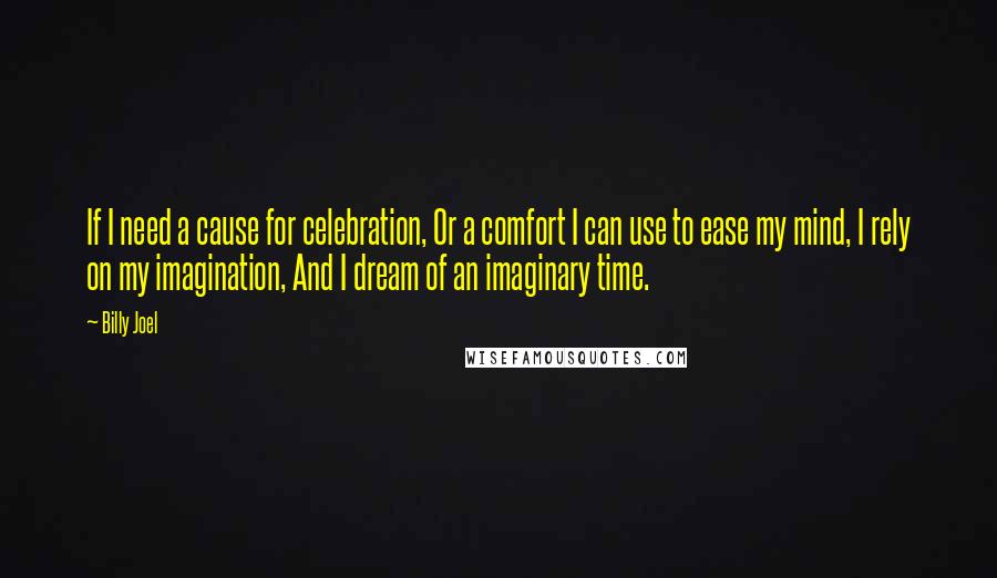 Billy Joel Quotes: If I need a cause for celebration, Or a comfort I can use to ease my mind, I rely on my imagination, And I dream of an imaginary time.