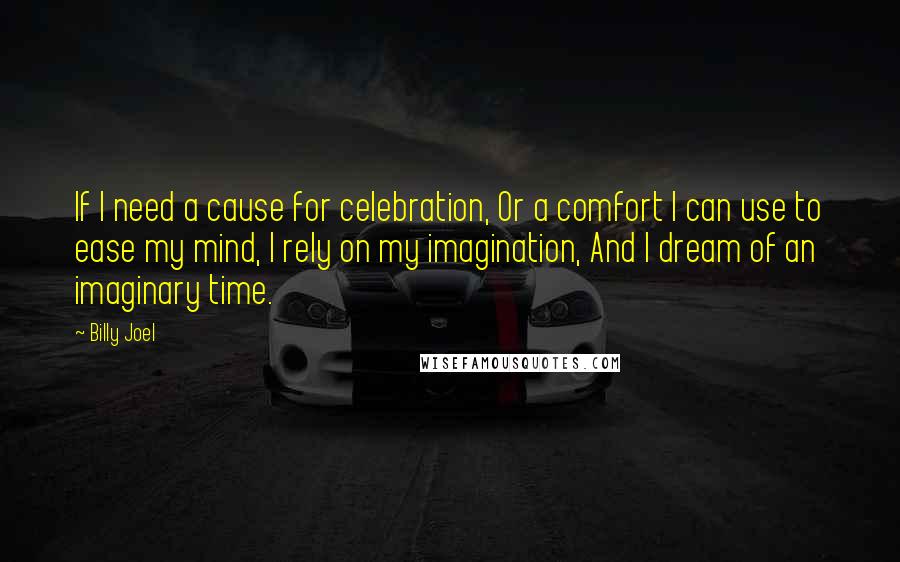 Billy Joel Quotes: If I need a cause for celebration, Or a comfort I can use to ease my mind, I rely on my imagination, And I dream of an imaginary time.