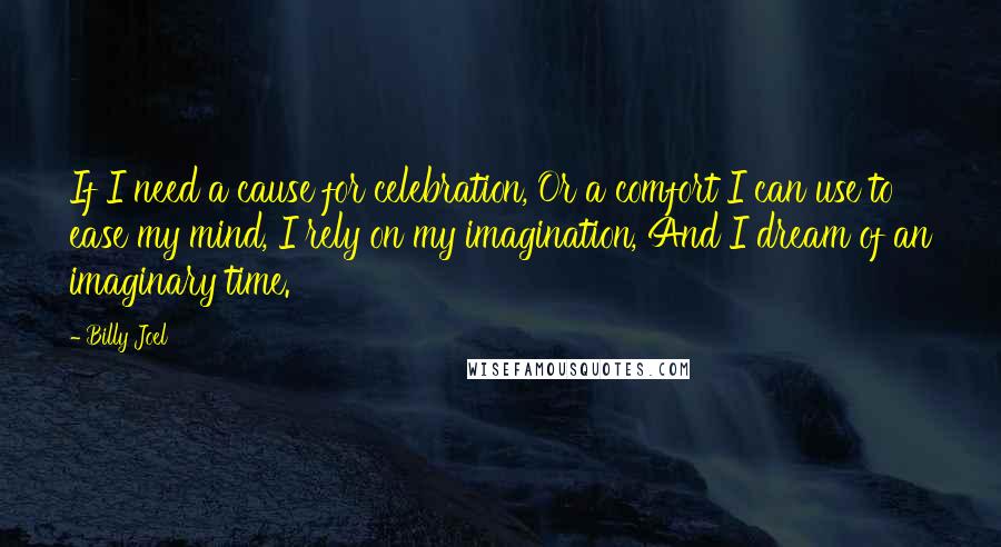 Billy Joel Quotes: If I need a cause for celebration, Or a comfort I can use to ease my mind, I rely on my imagination, And I dream of an imaginary time.