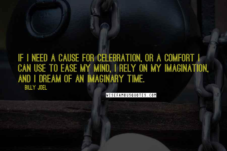 Billy Joel Quotes: If I need a cause for celebration, Or a comfort I can use to ease my mind, I rely on my imagination, And I dream of an imaginary time.