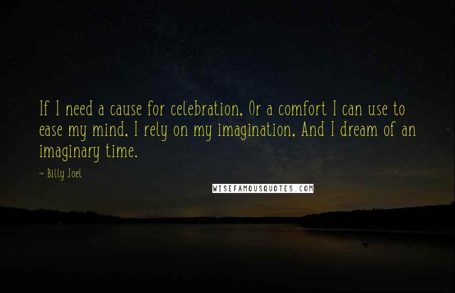 Billy Joel Quotes: If I need a cause for celebration, Or a comfort I can use to ease my mind, I rely on my imagination, And I dream of an imaginary time.