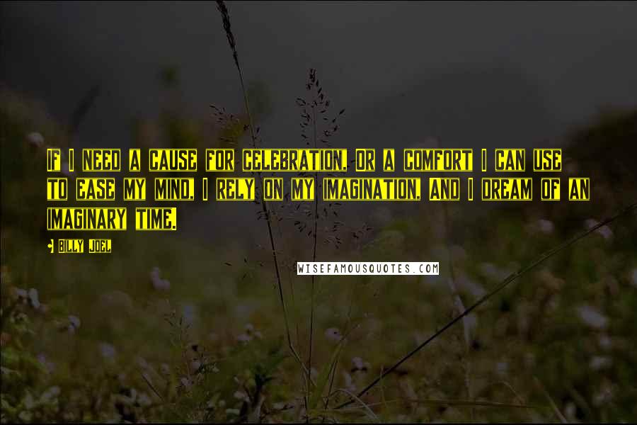 Billy Joel Quotes: If I need a cause for celebration, Or a comfort I can use to ease my mind, I rely on my imagination, And I dream of an imaginary time.