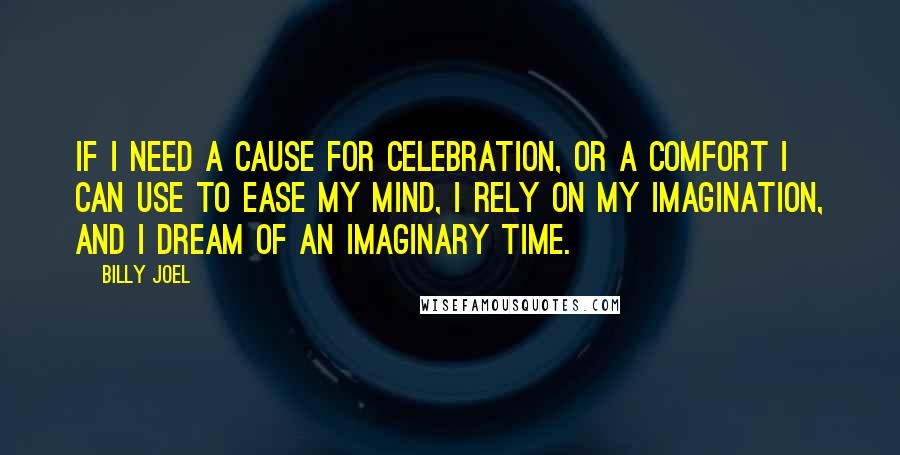 Billy Joel Quotes: If I need a cause for celebration, Or a comfort I can use to ease my mind, I rely on my imagination, And I dream of an imaginary time.