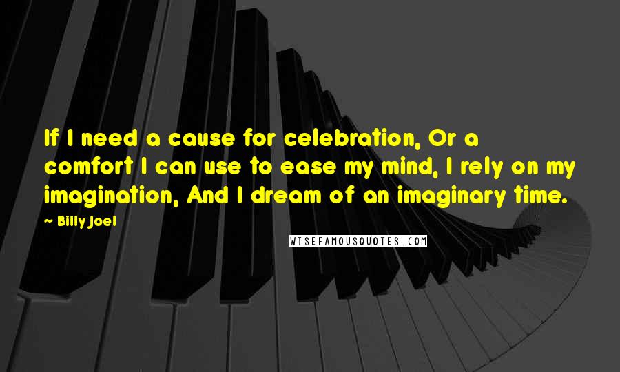 Billy Joel Quotes: If I need a cause for celebration, Or a comfort I can use to ease my mind, I rely on my imagination, And I dream of an imaginary time.