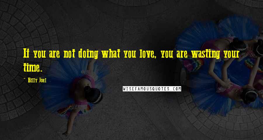 Billy Joel Quotes: If you are not doing what you love, you are wasting your time.