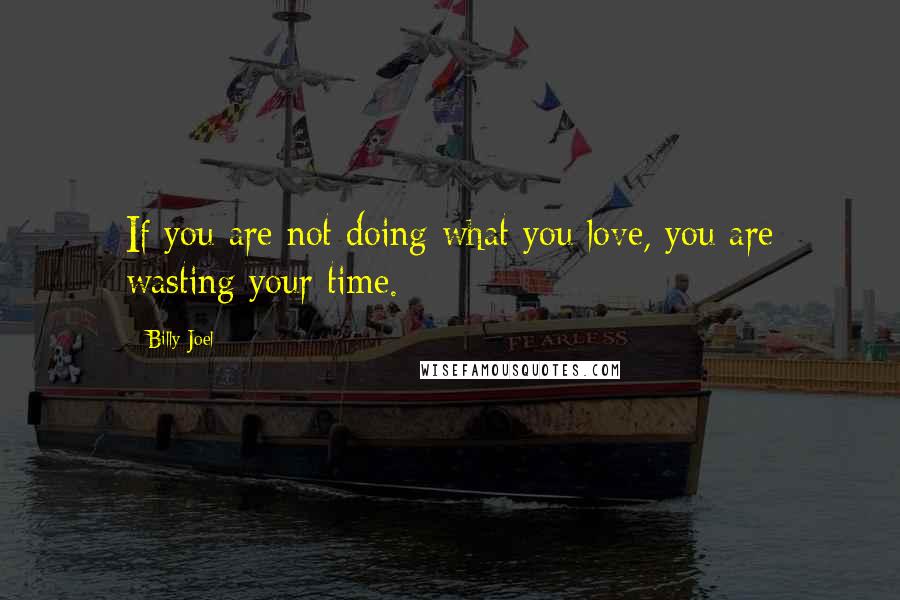 Billy Joel Quotes: If you are not doing what you love, you are wasting your time.