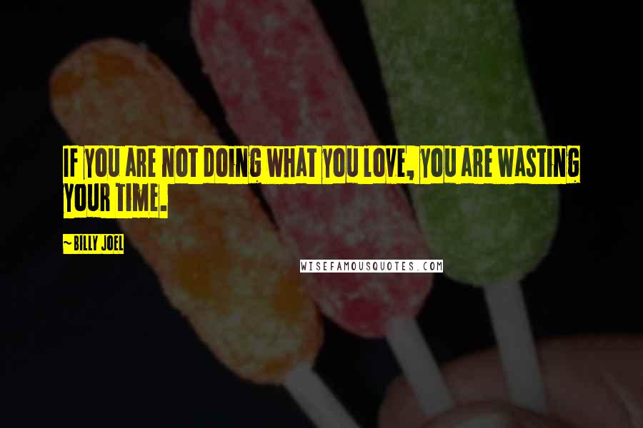 Billy Joel Quotes: If you are not doing what you love, you are wasting your time.