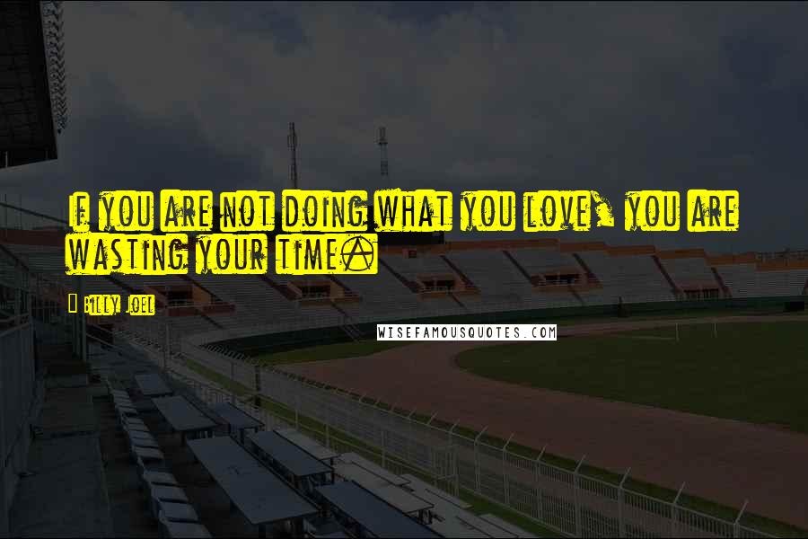 Billy Joel Quotes: If you are not doing what you love, you are wasting your time.