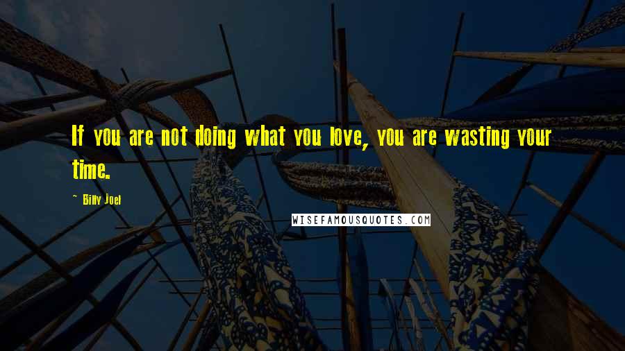 Billy Joel Quotes: If you are not doing what you love, you are wasting your time.