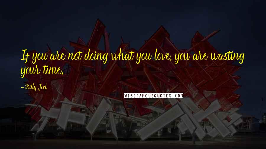 Billy Joel Quotes: If you are not doing what you love, you are wasting your time.