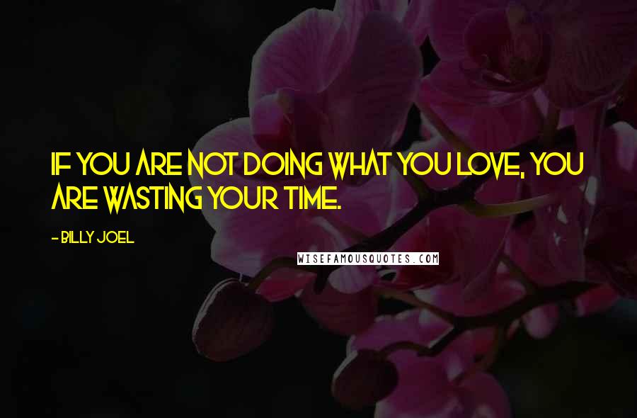 Billy Joel Quotes: If you are not doing what you love, you are wasting your time.