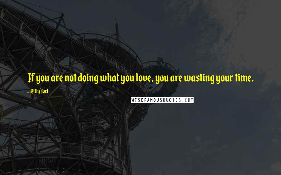 Billy Joel Quotes: If you are not doing what you love, you are wasting your time.