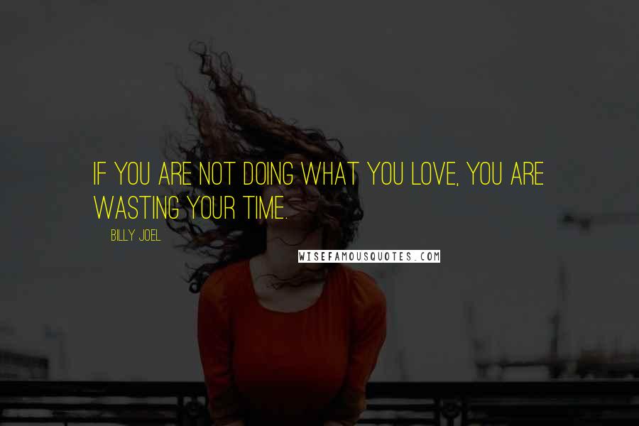 Billy Joel Quotes: If you are not doing what you love, you are wasting your time.