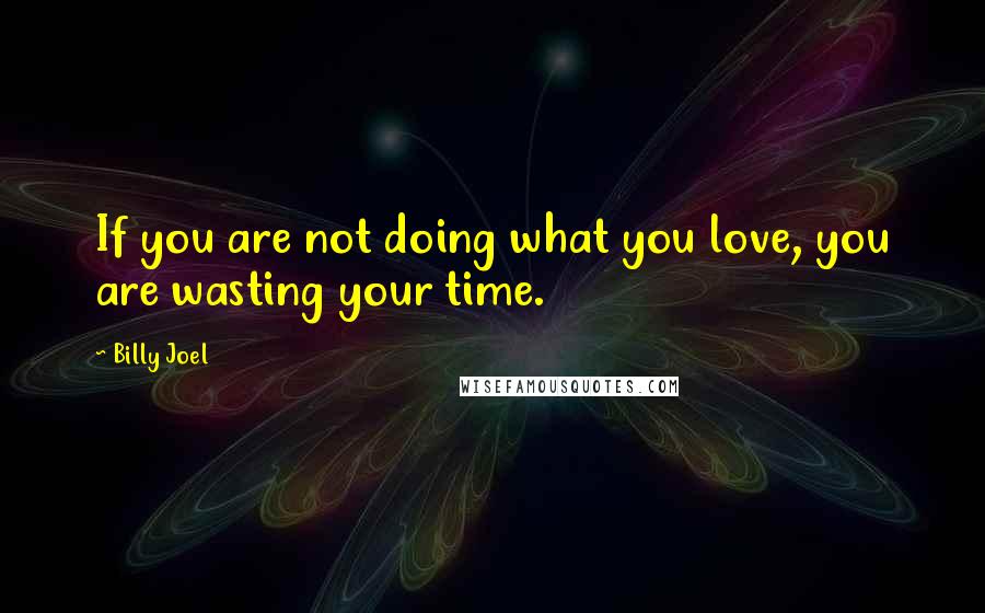 Billy Joel Quotes: If you are not doing what you love, you are wasting your time.
