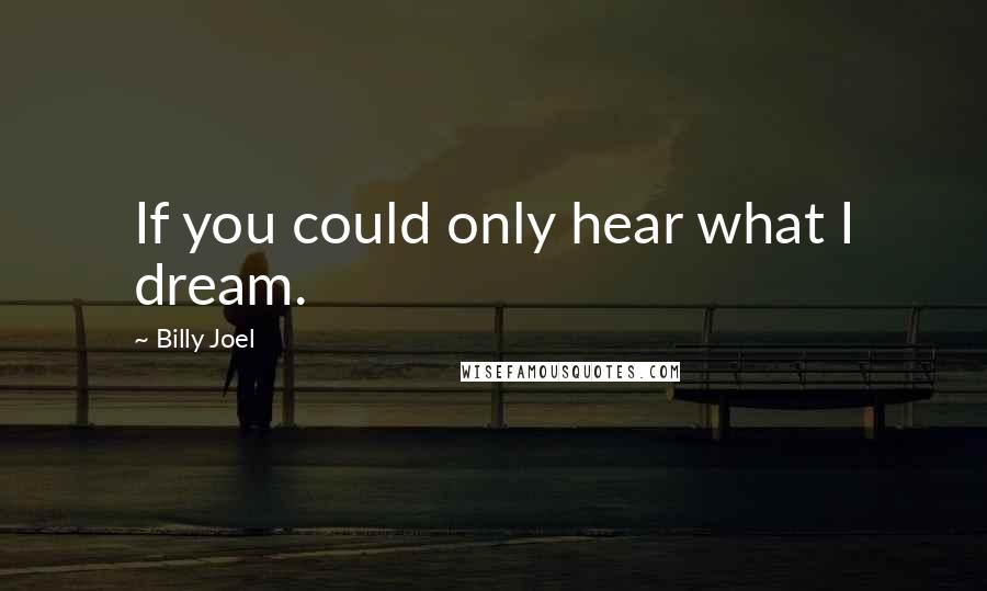 Billy Joel Quotes: If you could only hear what I dream.