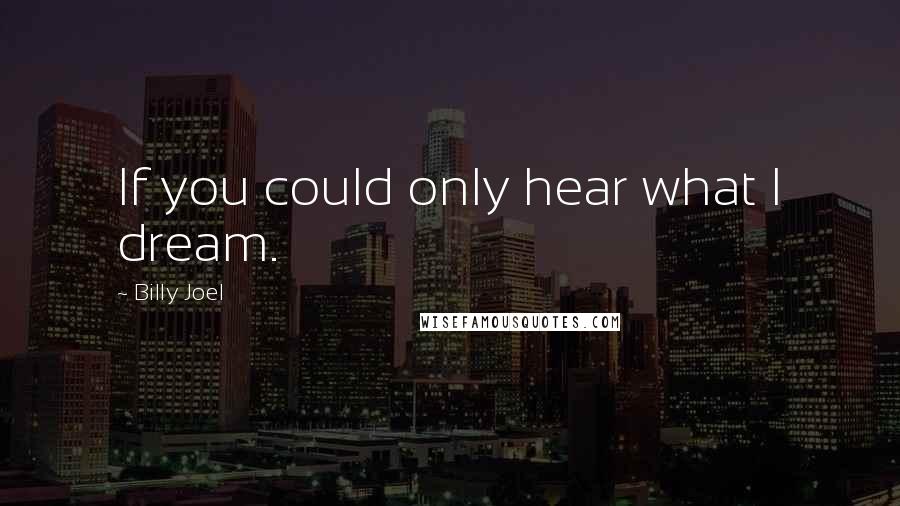 Billy Joel Quotes: If you could only hear what I dream.