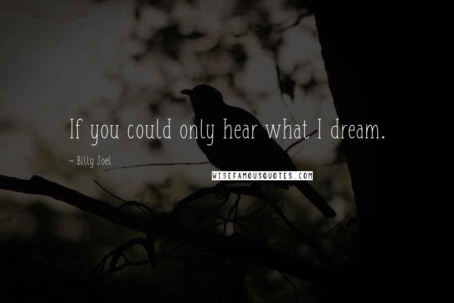 Billy Joel Quotes: If you could only hear what I dream.