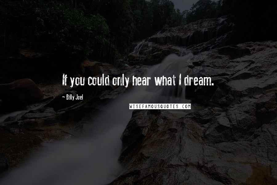 Billy Joel Quotes: If you could only hear what I dream.