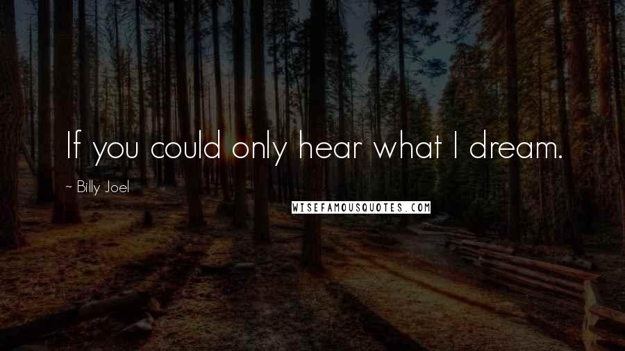 Billy Joel Quotes: If you could only hear what I dream.