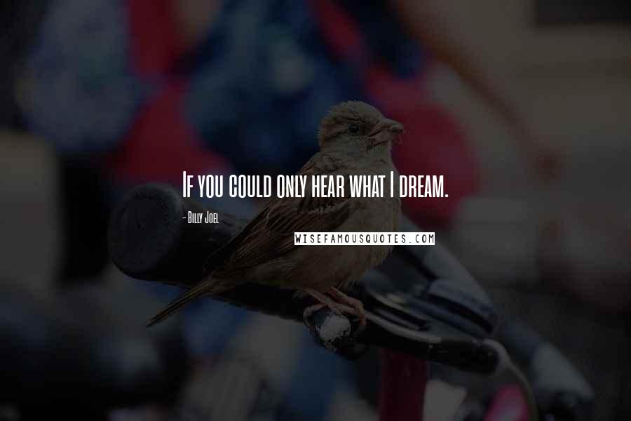 Billy Joel Quotes: If you could only hear what I dream.