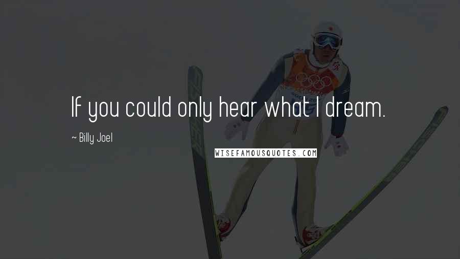 Billy Joel Quotes: If you could only hear what I dream.