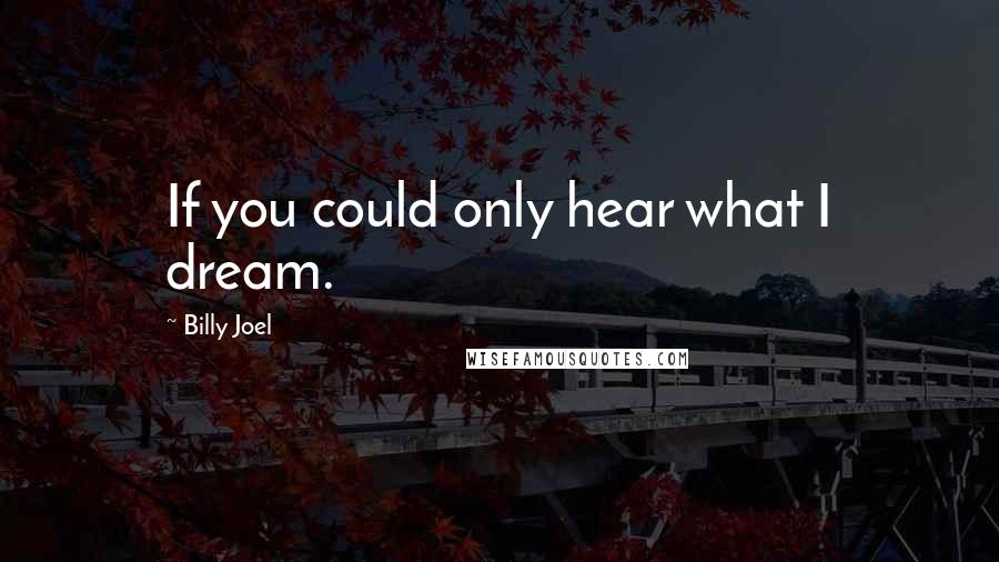 Billy Joel Quotes: If you could only hear what I dream.