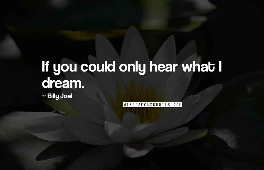 Billy Joel Quotes: If you could only hear what I dream.