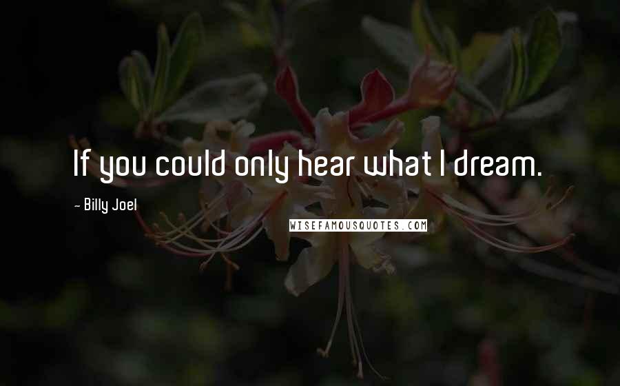 Billy Joel Quotes: If you could only hear what I dream.