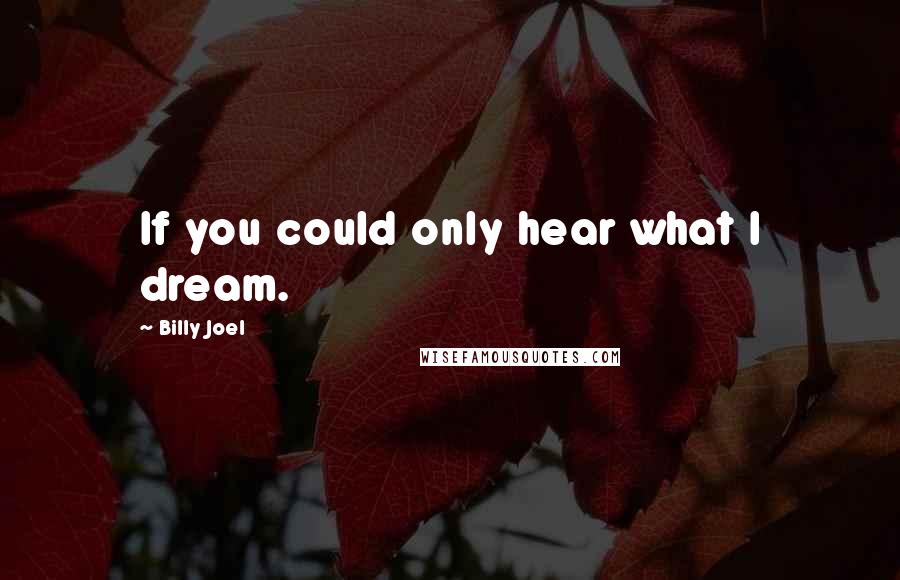 Billy Joel Quotes: If you could only hear what I dream.