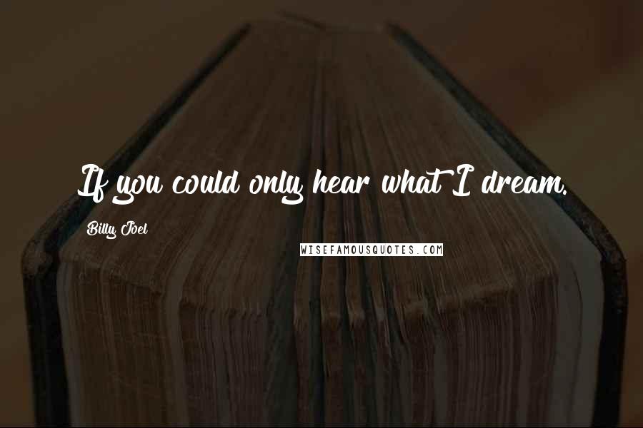 Billy Joel Quotes: If you could only hear what I dream.