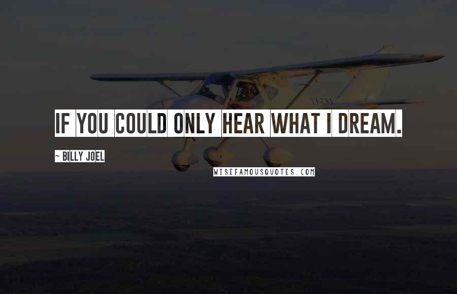 Billy Joel Quotes: If you could only hear what I dream.
