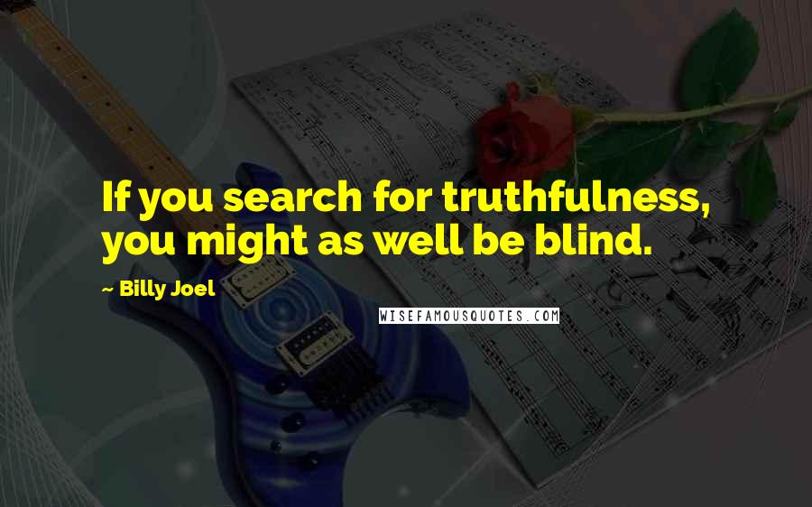 Billy Joel Quotes: If you search for truthfulness, you might as well be blind.