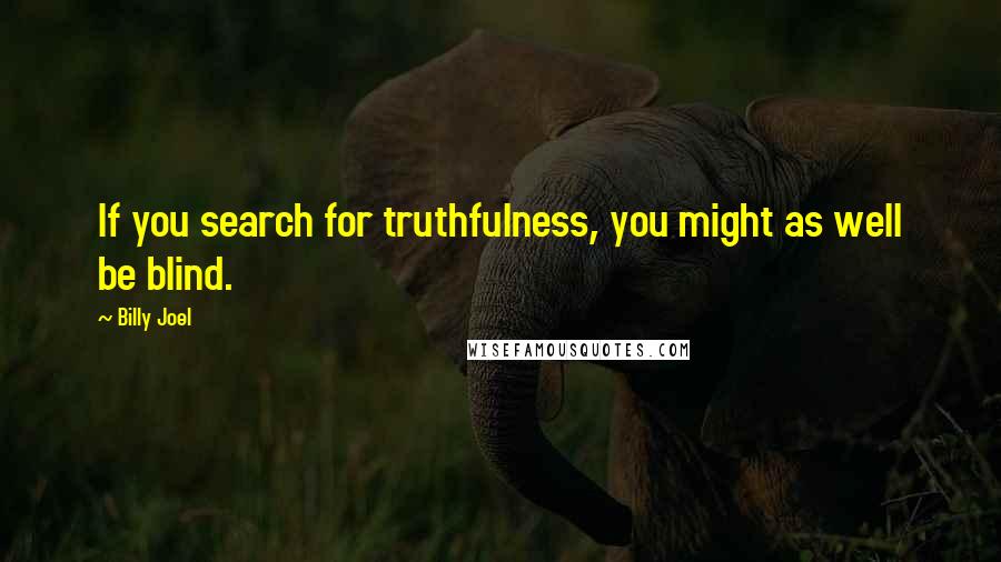 Billy Joel Quotes: If you search for truthfulness, you might as well be blind.