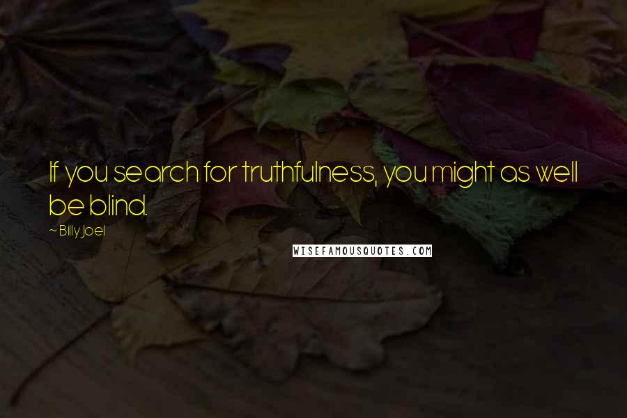 Billy Joel Quotes: If you search for truthfulness, you might as well be blind.