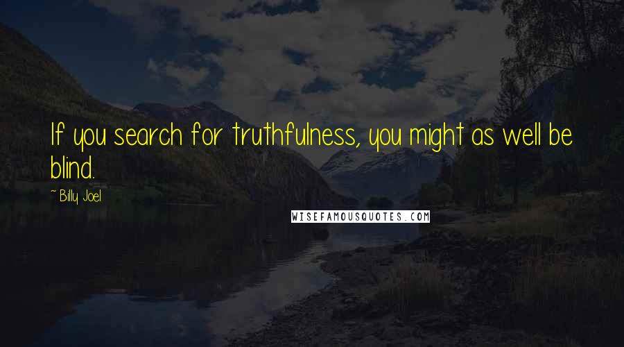 Billy Joel Quotes: If you search for truthfulness, you might as well be blind.