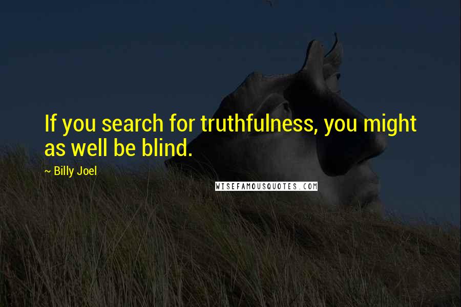 Billy Joel Quotes: If you search for truthfulness, you might as well be blind.