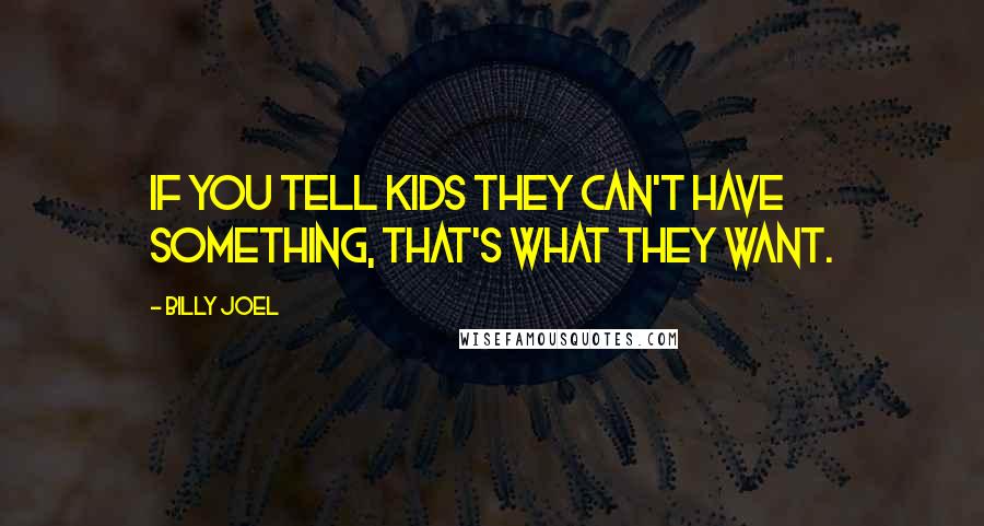 Billy Joel Quotes: If you tell kids they can't have something, that's what they want.