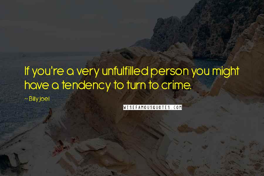 Billy Joel Quotes: If you're a very unfulfilled person you might have a tendency to turn to crime.