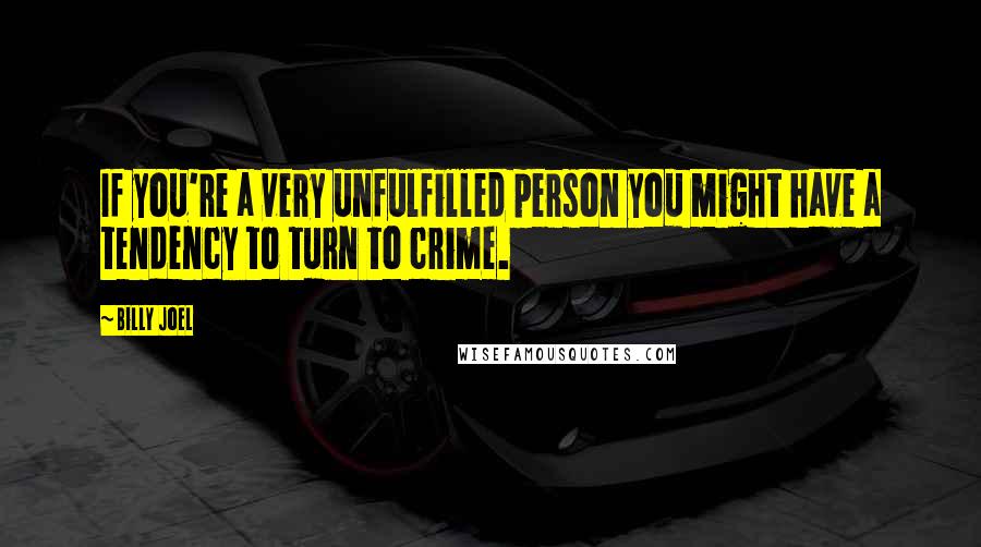 Billy Joel Quotes: If you're a very unfulfilled person you might have a tendency to turn to crime.