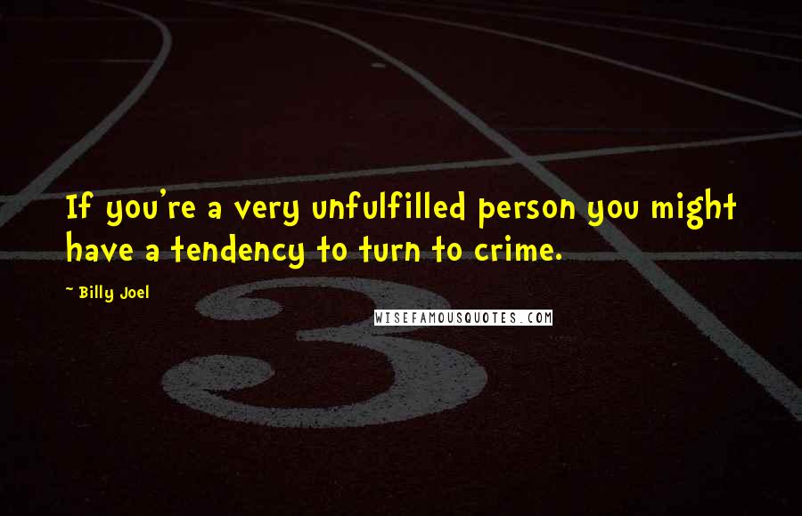 Billy Joel Quotes: If you're a very unfulfilled person you might have a tendency to turn to crime.