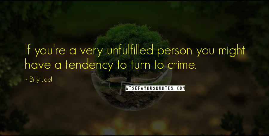 Billy Joel Quotes: If you're a very unfulfilled person you might have a tendency to turn to crime.