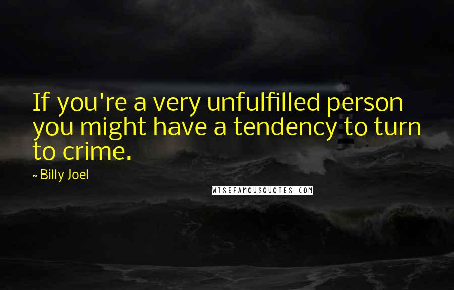 Billy Joel Quotes: If you're a very unfulfilled person you might have a tendency to turn to crime.