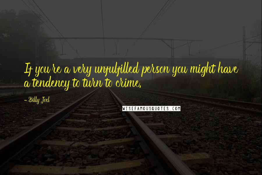 Billy Joel Quotes: If you're a very unfulfilled person you might have a tendency to turn to crime.