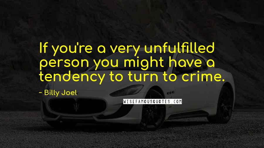 Billy Joel Quotes: If you're a very unfulfilled person you might have a tendency to turn to crime.