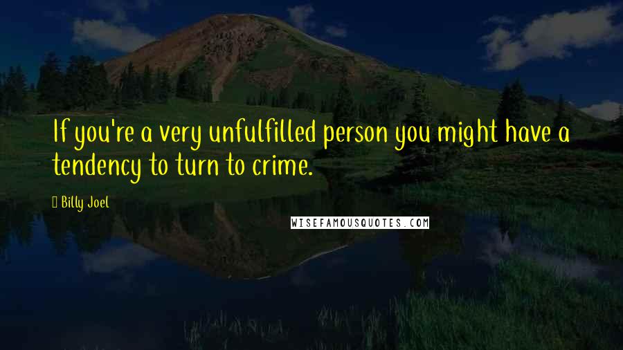 Billy Joel Quotes: If you're a very unfulfilled person you might have a tendency to turn to crime.