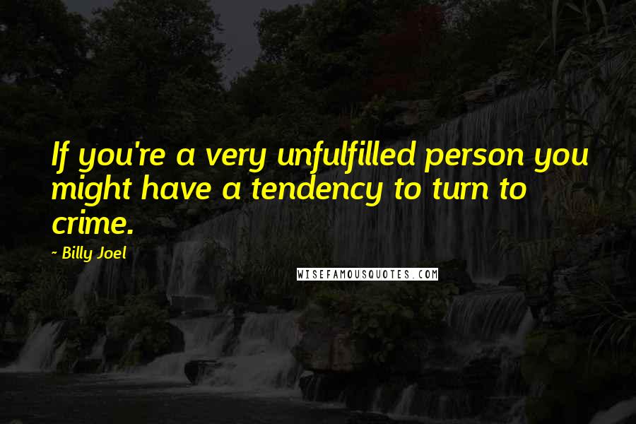 Billy Joel Quotes: If you're a very unfulfilled person you might have a tendency to turn to crime.