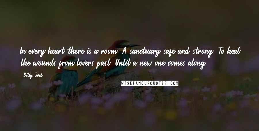 Billy Joel Quotes: In every heart there is a room, A sanctuary safe and strong, To heal the wounds from lovers past, Until a new one comes along