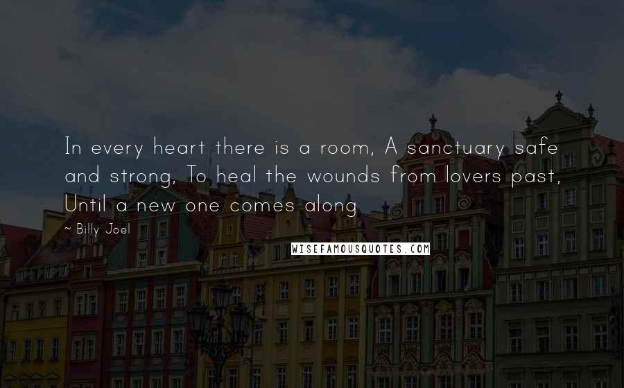 Billy Joel Quotes: In every heart there is a room, A sanctuary safe and strong, To heal the wounds from lovers past, Until a new one comes along